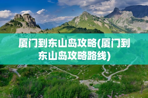 厦门到东山岛攻略(厦门到东山岛攻略路线)