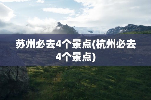 苏州必去4个景点(杭州必去4个景点)