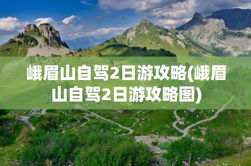 峨眉山自驾2日游攻略(峨眉山自驾2日游攻略图)