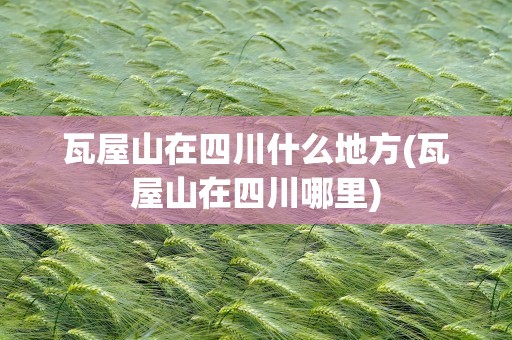 瓦屋山在四川什么地方(瓦屋山在四川哪里)