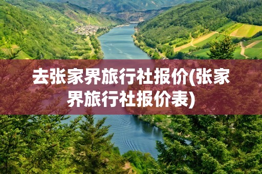 去张家界旅行社报价(张家界旅行社报价表)