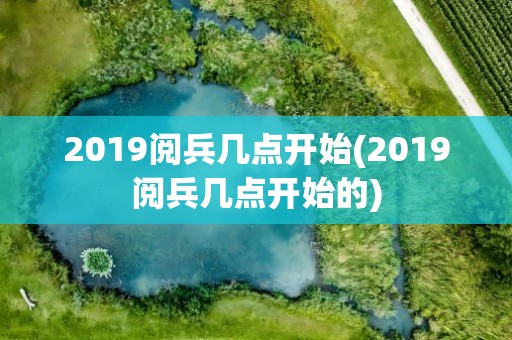 2019阅兵几点开始(2019阅兵几点开始的)