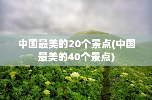 中国最美的20个景点(中国最美的40个景点)