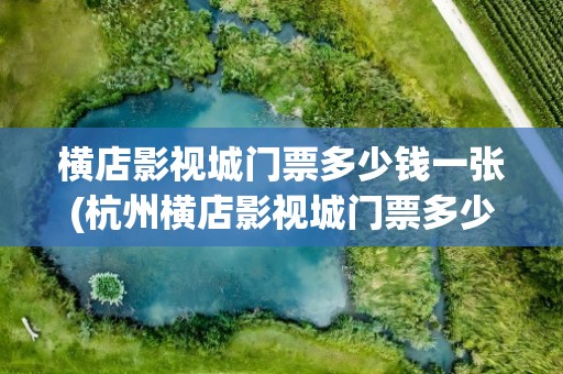 横店影视城门票多少钱一张(杭州横店影视城门票多少钱一张)