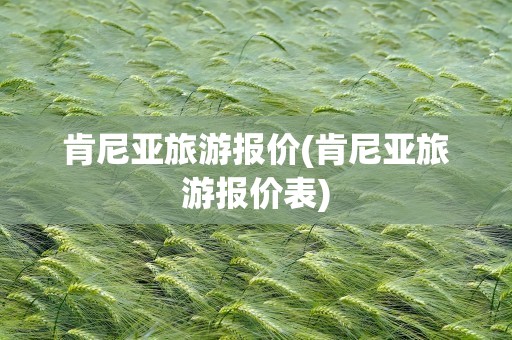 肯尼亚旅游报价(肯尼亚旅游报价表)