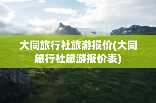 大同旅行社旅游报价(大同旅行社旅游报价表)