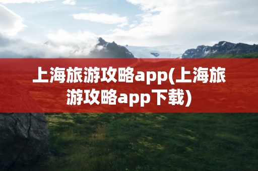 上海旅游攻略app(上海旅游攻略app下载)