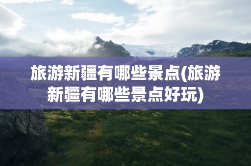 旅游新疆有哪些景点(旅游新疆有哪些景点好玩)
