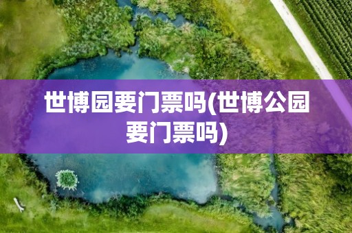 世博园要门票吗(世博公园要门票吗)