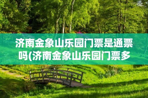 济南金象山乐园门票是通票吗(济南金象山乐园门票多少钱)