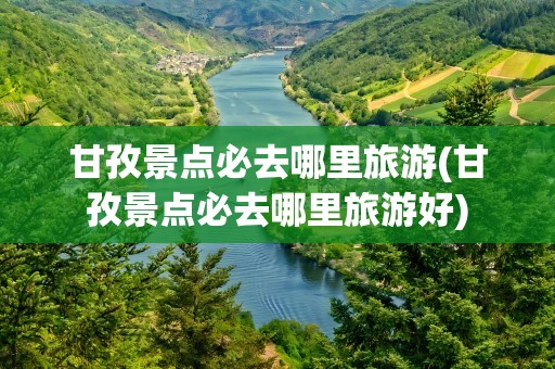 甘孜景点必去哪里旅游(甘孜景点必去哪里旅游好)
