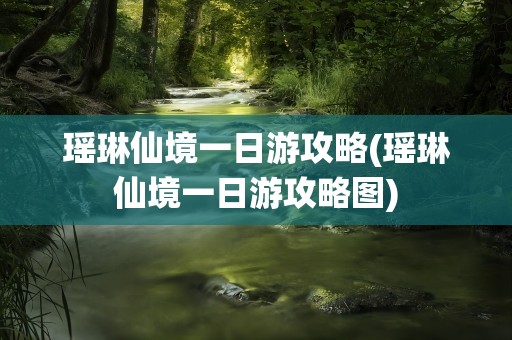 瑶琳仙境一日游攻略(瑶琳仙境一日游攻略图)