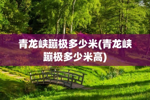 青龙峡蹦极多少米(青龙峡蹦极多少米高)