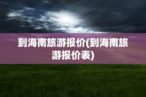 到海南旅游报价(到海南旅游报价表)