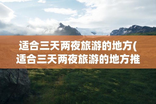 适合三天两夜旅游的地方(适合三天两夜旅游的地方推荐)