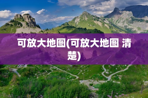 可放大地图(可放大地图 清楚)