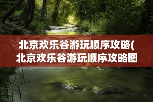 北京欢乐谷游玩顺序攻略(北京欢乐谷游玩顺序攻略图)