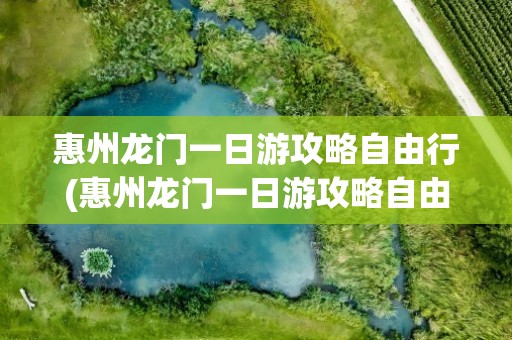 惠州龙门一日游攻略自由行(惠州龙门一日游攻略自由行路线)