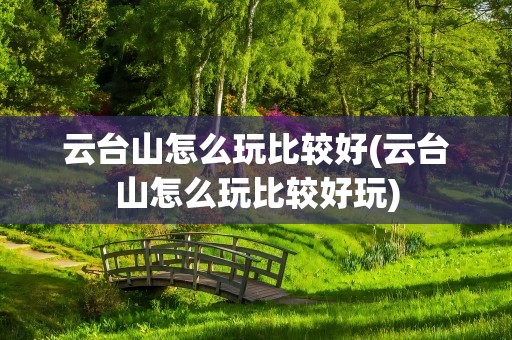 云台山怎么玩比较好(云台山怎么玩比较好玩)