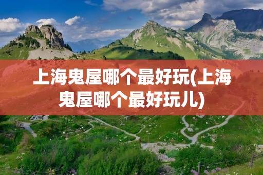 上海鬼屋哪个最好玩(上海鬼屋哪个最好玩儿)