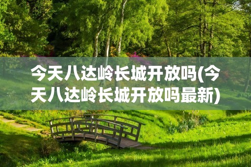 今天八达岭长城开放吗(今天八达岭长城开放吗最新)