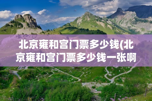 北京雍和宫门票多少钱(北京雍和宫门票多少钱一张啊)