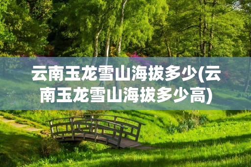 云南玉龙雪山海拔多少(云南玉龙雪山海拔多少高)