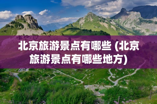 北京旅游景点有哪些 (北京旅游景点有哪些地方)