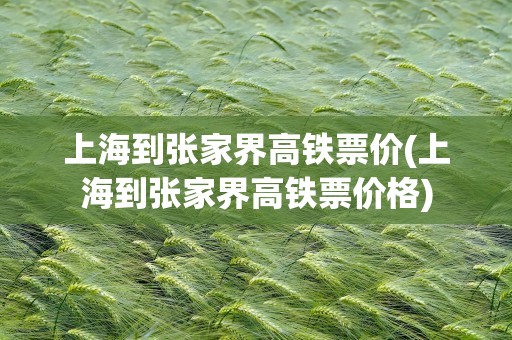 上海到张家界高铁票价(上海到张家界高铁票价格)