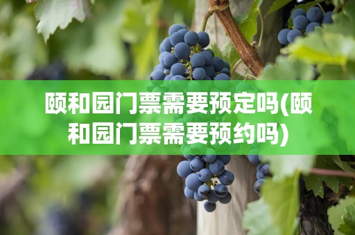 颐和园门票需要预定吗(颐和园门票需要预约吗)