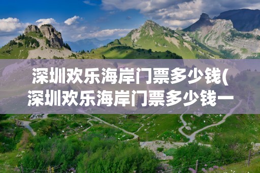 深圳欢乐海岸门票多少钱(深圳欢乐海岸门票多少钱一张)