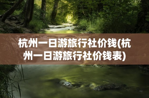 杭州一日游旅行社价钱(杭州一日游旅行社价钱表)