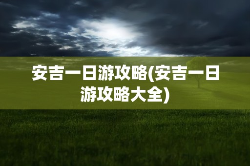 安吉一日游攻略(安吉一日游攻略大全)