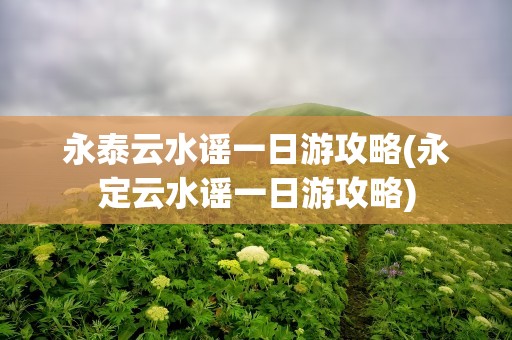 永泰云水谣一日游攻略(永定云水谣一日游攻略)