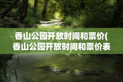 香山公园开放时间和票价(香山公园开放时间和票价表)