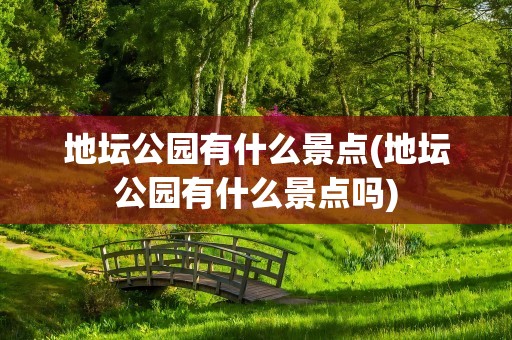 地坛公园有什么景点(地坛公园有什么景点吗)