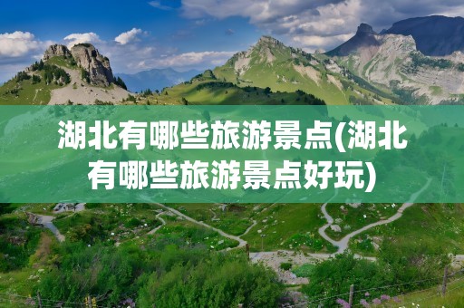 湖北有哪些旅游景点(湖北有哪些旅游景点好玩)