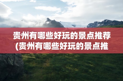 贵州有哪些好玩的景点推荐(贵州有哪些好玩的景点推荐一下)