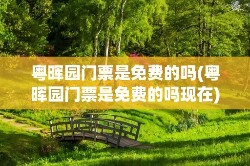 粤晖园门票是免费的吗(粤晖园门票是免费的吗现在)