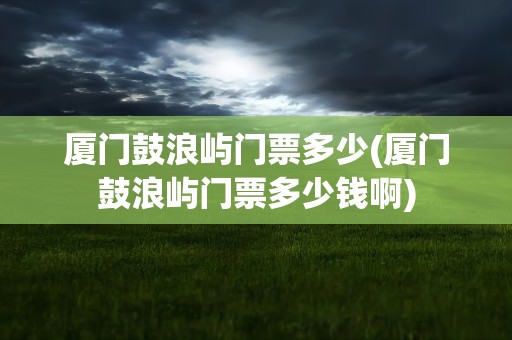 厦门鼓浪屿门票多少(厦门鼓浪屿门票多少钱啊)