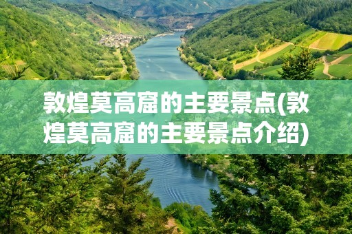 敦煌莫高窟的主要景点(敦煌莫高窟的主要景点介绍)