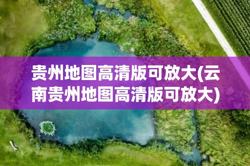 贵州地图高清版可放大(云南贵州地图高清版可放大)