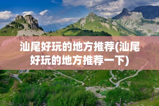 汕尾好玩的地方推荐(汕尾好玩的地方推荐一下)