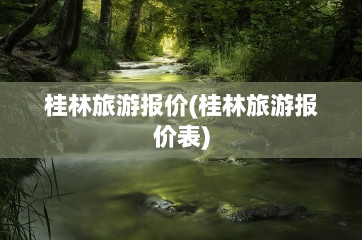 桂林旅游报价(桂林旅游报价表)