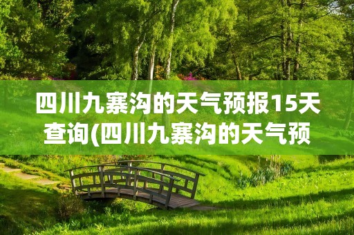 四川九寨沟的天气预报15天查询(四川九寨沟的天气预报15天查询表)