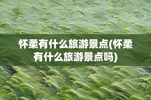 怀柔有什么旅游景点(怀柔有什么旅游景点吗)