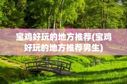 宝鸡好玩的地方推荐(宝鸡好玩的地方推荐男生)