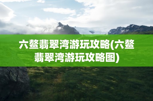 六鳌翡翠湾游玩攻略(六鳌翡翠湾游玩攻略图)
