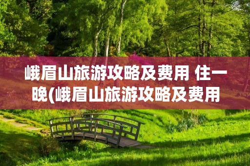 峨眉山旅游攻略及费用 住一晚(峨眉山旅游攻略及费用住一晚)