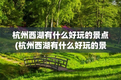 杭州西湖有什么好玩的景点(杭州西湖有什么好玩的景点吗)